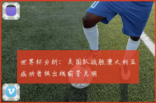 世界杯分析：美国队战胜澳大利亚成功晋级出线前景光明