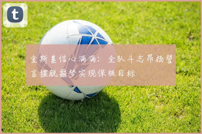 金斯基信心满满：全队斗志昂扬誓言摆脱噩梦实现保级目标