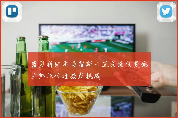 蓝月新纪元马雷斯卡正式接任曼城主帅职位迎接新挑战