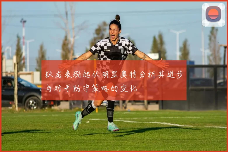 狄龙表现起伏明显奥特分析其进步与对手防守策略的变化