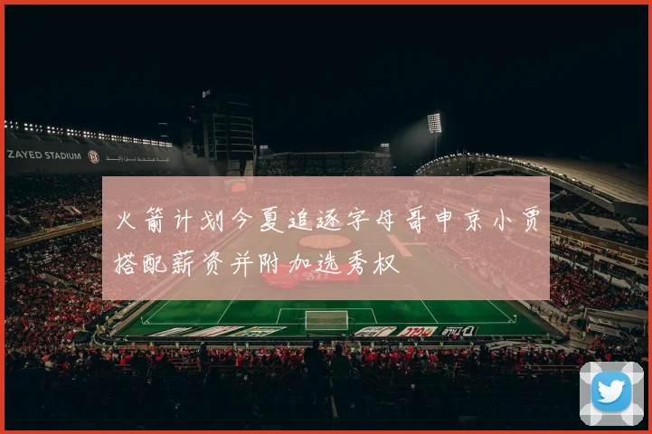 火箭计划今夏追逐字母哥申京小贾搭配薪资并附加选秀权
