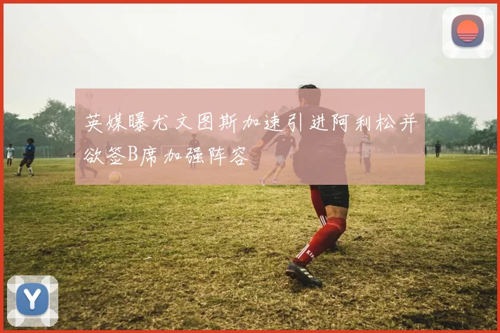 英媒曝尤文图斯加速引进阿利松并欲签B席加强阵容