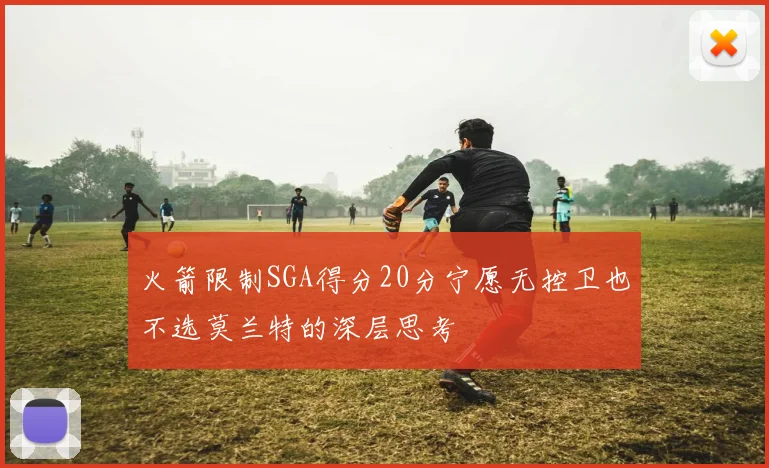 火箭限制SGA得分20分宁愿无控卫也不选莫兰特的深层思考