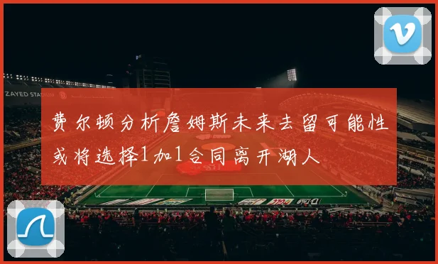 费尔顿分析詹姆斯未来去留可能性或将选择1加1合同离开湖人