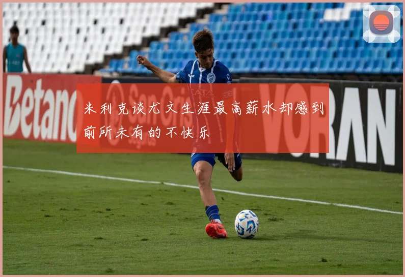 米利克谈尤文生涯最高薪水却感到前所未有的不快乐
