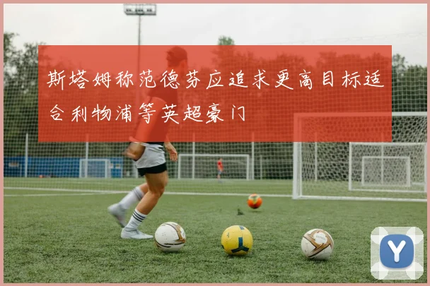斯塔姆称范德芬应追求更高目标适合利物浦等英超豪门