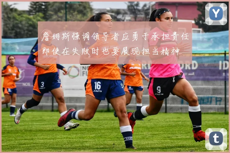 詹姆斯强调领导者应勇于承担责任即使在失败时也要展现担当精神