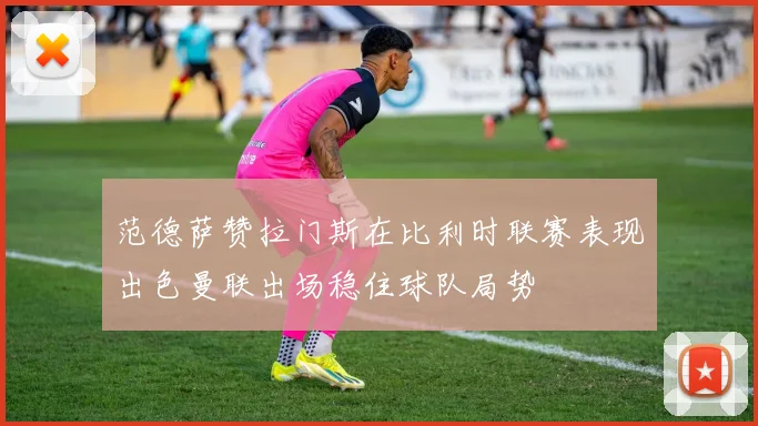 范德萨赞拉门斯在比利时联赛表现出色曼联出场稳住球队局势