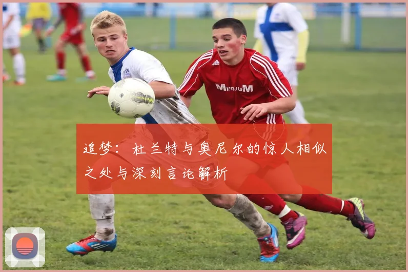 追梦：杜兰特与奥尼尔的惊人相似之处与深刻言论解析