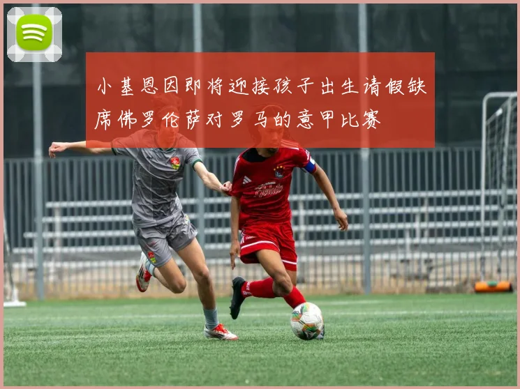 小基恩因即将迎接孩子出生请假缺席佛罗伦萨对罗马的意甲比赛
