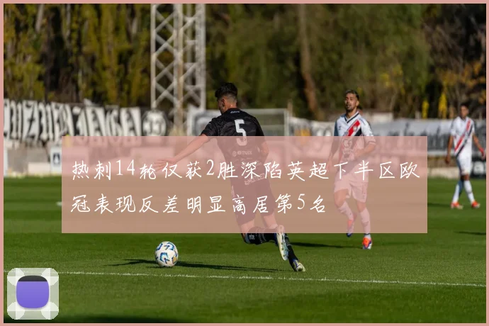 热刺14轮仅获2胜深陷英超下半区欧冠表现反差明显高居第5名