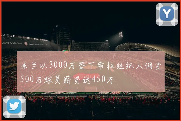 米兰以3000万签下希拉经纪人佣金500万球员薪资达450万