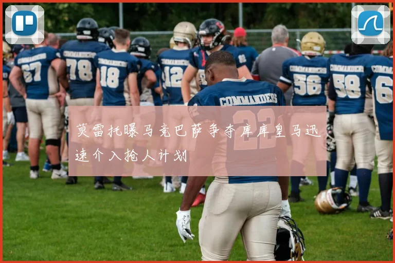 莫雷托曝马竞巴萨争夺库库皇马迅速介入抢人计划