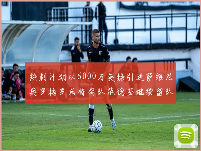 热刺计划以6000万英镑引进萨维尼奥罗梅罗或将离队范德芬继续留队
