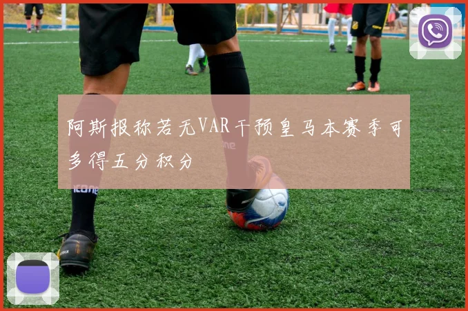 阿斯报称若无VAR干预皇马本赛季可多得五分积分