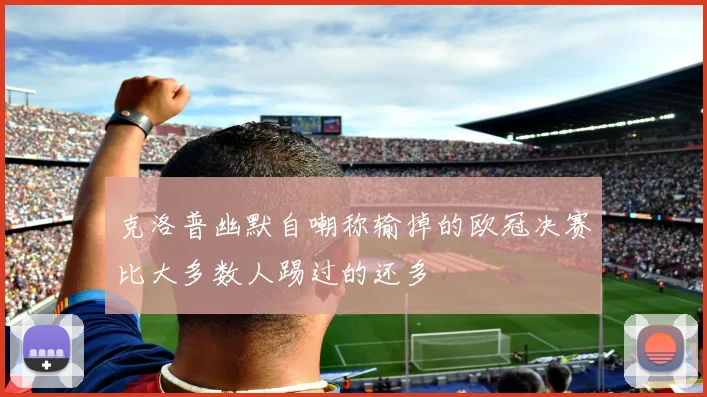 克洛普幽默自嘲称输掉的欧冠决赛比大多数人踢过的还多