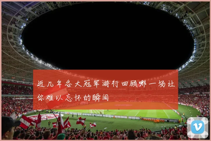 近几年各大冠军游行回顾哪一场让你难以忘怀的瞬间