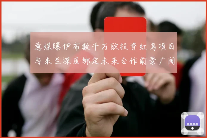 意媒曝伊布数千万欧投资红鸟项目与米兰深度绑定未来合作前景广阔
