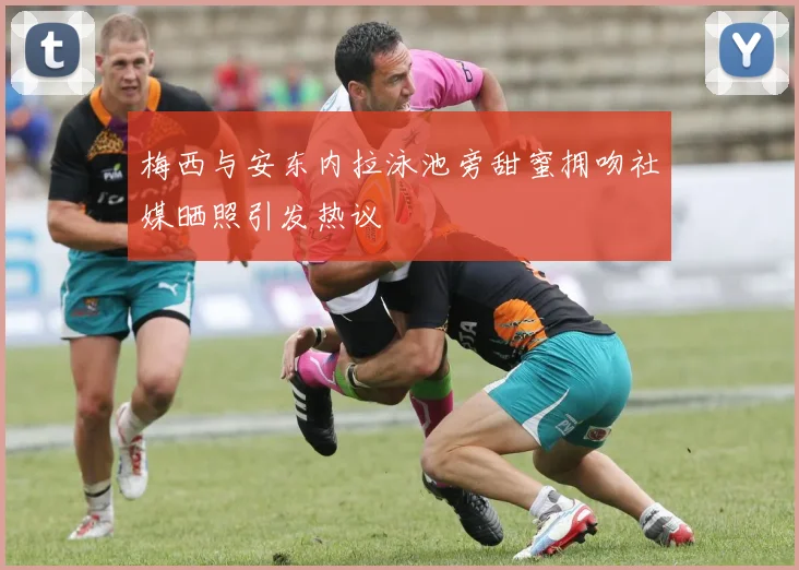 梅西与安东内拉泳池旁甜蜜拥吻社媒晒照引发热议
