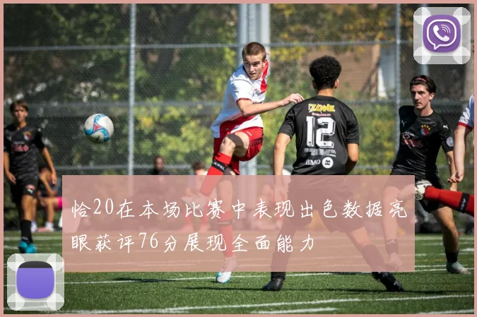 恰20在本场比赛中表现出色数据亮眼获评76分展现全面能力