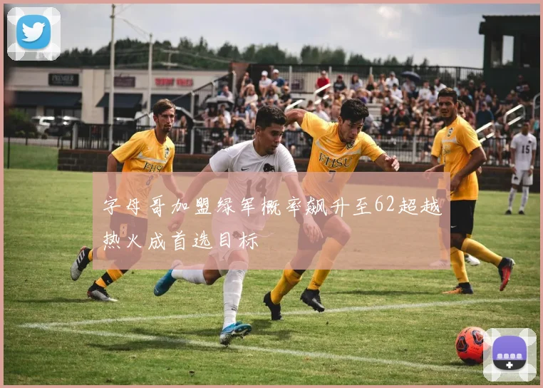 字母哥加盟绿军概率飙升至62超越热火成首选目标