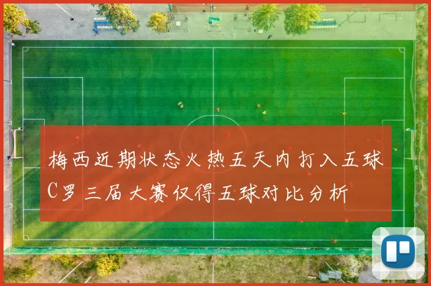梅西近期状态火热五天内打入五球C罗三届大赛仅得五球对比分析