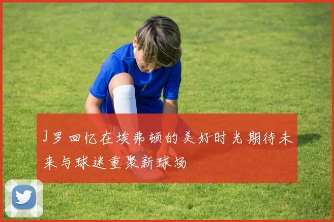 J罗回忆在埃弗顿的美好时光期待未来与球迷重聚新球场