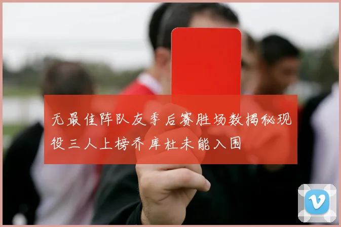 无最佳阵队友季后赛胜场数揭秘现役三人上榜乔库杜未能入围