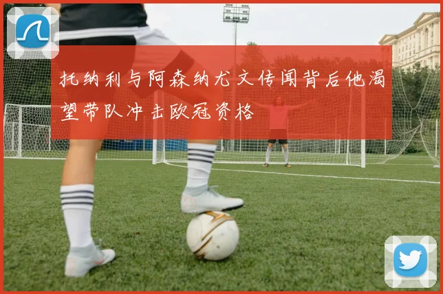 托纳利与阿森纳尤文传闻背后他渴望带队冲击欧冠资格